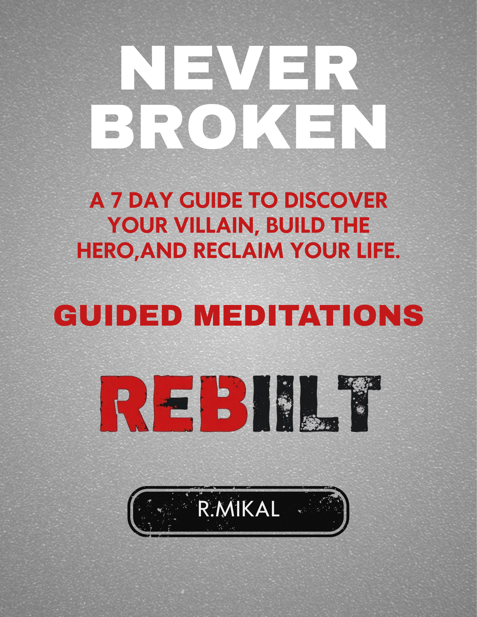 Never Broken: A 7-Day Guide to Discover Your Villain, Build the Hero, and Reclaim Your Life